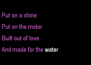 Put on a shine
Put on the motor

Built out of love

And made for the water