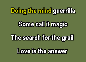 Doing the mind guerrilla

Some call it magic

The search for the grail

Love is the answer