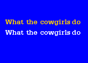 What the cowgirls do

What the cowgirls do