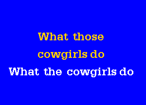 What those
cowgirls do

What the cowgirls do