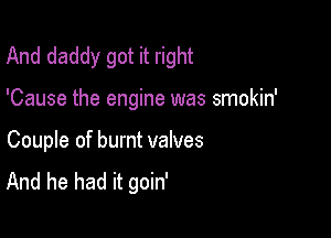 And daddy got it right

'Cause the engine was smokin'

Couple of burnt valves
And he had it goin'