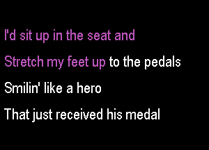I'd sit up in the seat and

Stretch my feet up to the pedals
Smilin' like a hero

That just received his medal