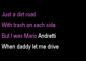 Just a dirt road
With trash on each side

But I was Mario Andretti
When daddy let me drive