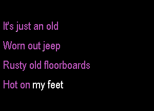 Ifs just an old
Worn outjeep
Rusty old floorboards

Hot on my feet