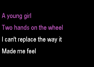 A young girl

Two hands on the wheel

I can't replace the way it

Made me feel