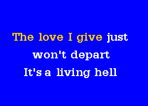 The love I give just
won't depart

It's a living hell