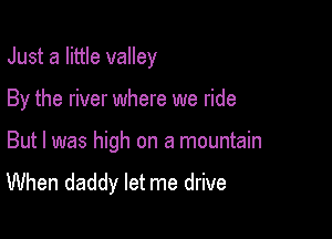 Just a little valley

By the river where we ride
But I was high on a mountain
When daddy let me drive
