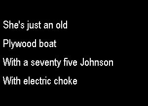 She's just an old

Plywood boat

With a seventy five Johnson
With electric choke