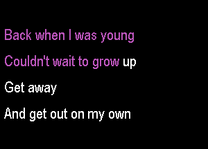 Back when l was young

Couldn't wait to grow up
Get away

And get out on my own