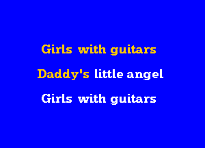 Girls with guitars

Daddy's little angel

Girls with guitars