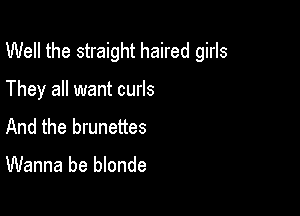 Well the straight haired girls

They all want curls
And the brunettes

Wanna be blonde