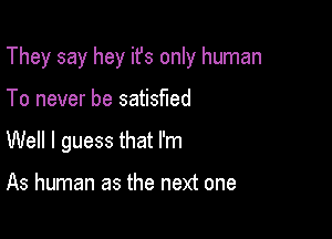 They say hey its only human

To never be satisfied
Well I guess that I'm

As human as the next one