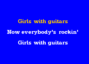 Girls with guitars

Now everybody's rockin'

Girls with guitars