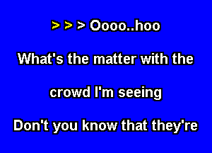? Oooo..hoo
What's the matter with the

crowd I'm seeing

Don't you know that they're
