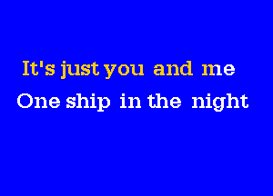 It's just you and me

One ship in the night
