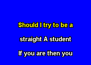 Should I try to be a

straight A student

If you are then you
