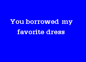 You borrowed my

favorite dress