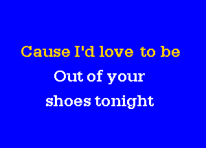 Cause I'd love to be

Out of your

shoes tonight