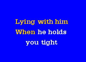 Lying with him

When he holds
you tight