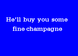 He'll buy you some

fine champagne