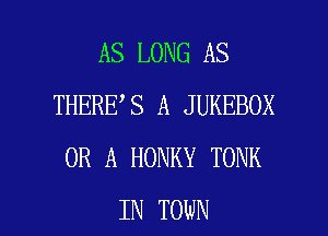 AS LONG AS
THERE,S A JUKEBOX
OR A HONKY TONK

IN TOWN l