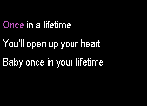 Once in a lifetime

You'll open up your heart

Baby once in your lifetime