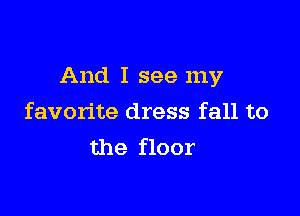 And I see my

favorite dress fall to
the floor