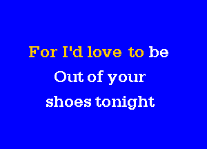 For I'd love to be

Out of your

shoes tonight