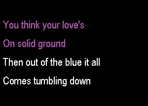 You think your love's
On solid ground
Then out of the blue it all

Comes tumbling down