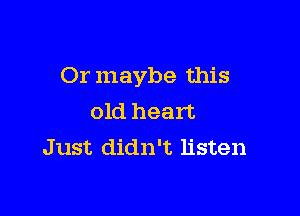 Or maybe this

old heart
Just didn't listen