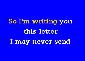 So I'm writing you

this letter
I may never send