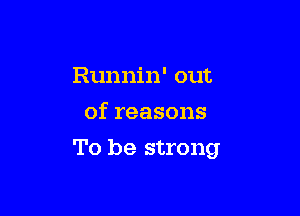 Runnin' out
of reasons

To be strong