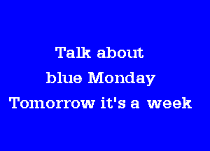 Talk about

blue Monday

Tomorrow it's a week