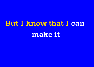 But I know that I can

make it