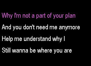 Why I'm not a part of your plan
And you don't need me anymore

Help me understand why I

Still wanna be where you are