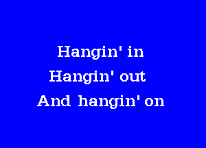 Hangin' in
Hangin' out

And hangin' on