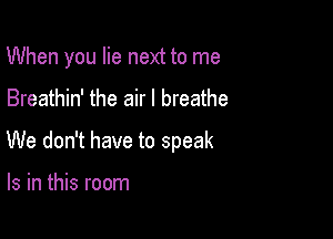 When you lie next to me

Breathin' the air I breathe

We don't have to speak

Is in this room