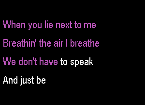 When you lie next to me

Breathin' the air I breathe

We don't have to speak
And just be