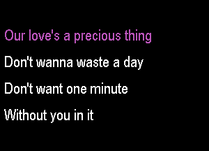 Our Iove's a precious thing
Don't wanna waste a day

Don't want one minute

Without you in it