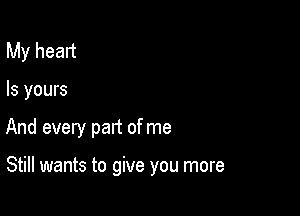 My heart
ls yours

And every part of me

Still wants to give you more