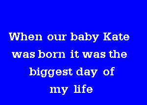 When our baby Kate
was born it was the
biggest day of
my life