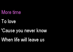 More time

To love

'Cause you never know

When life will leave us