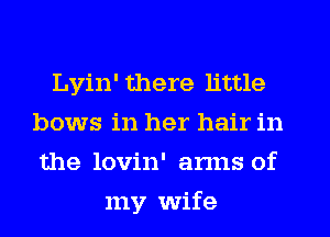 Lyin' there little
bows in her hair in
the lovin' arms of
my wife