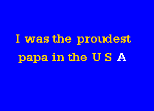 I was the proudest

papa in the U S A