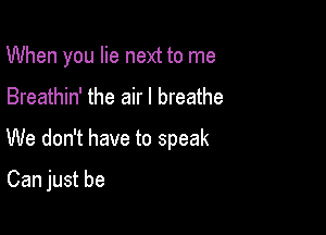 When you lie next to me

Breathin' the air I breathe

We don't have to speak

Can just be