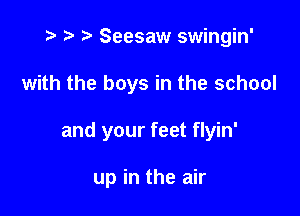 e r) e Seesaw swingin'

with the boys in the school

and your feet flyin'

up in the air
