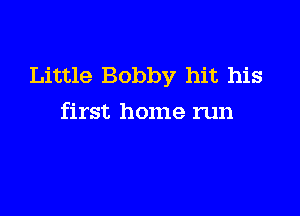 Little Bobby hit his

first home run