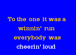 To the one it was a
winnin' run
everybody was
cheerin' loud