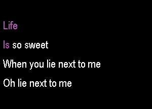 Life

Is so sweet

When you lie next to me

Oh lie next to me