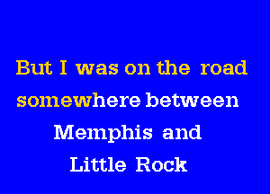 But I was on the road
somewhere between
Memphis and
Little Rock